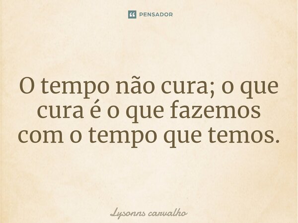 ⁠O tempo não cura; o que cura é o que fazemos com o tempo que temos.... Frase de Lysonns Carvalho.