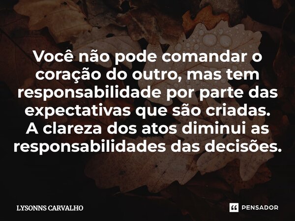 ⁠Você não pode comandar o coração do outro, mas tem responsabilidade por parte das expectativas que são criadas. A clareza dos atos diminui as responsabilidades... Frase de Lysonns Carvalho.