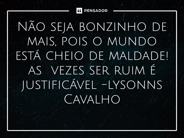 ⁠Não seja bonzinho de mais, pois o mundo está cheio de maldade! as vezes ser ruim é justificável... Frase de lysonns Cavalho.