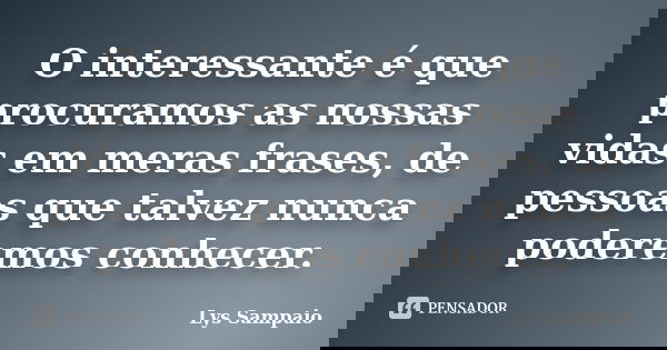 O interessante é que procuramos as nossas vidas em meras frases, de pessoas que talvez nunca poderemos conhecer.... Frase de Lys Sampaio.