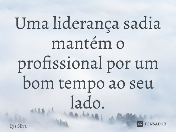 ⁠Uma liderança sadia mantém o profissional por um bom tempo ao seu lado.... Frase de Lys Silva.
