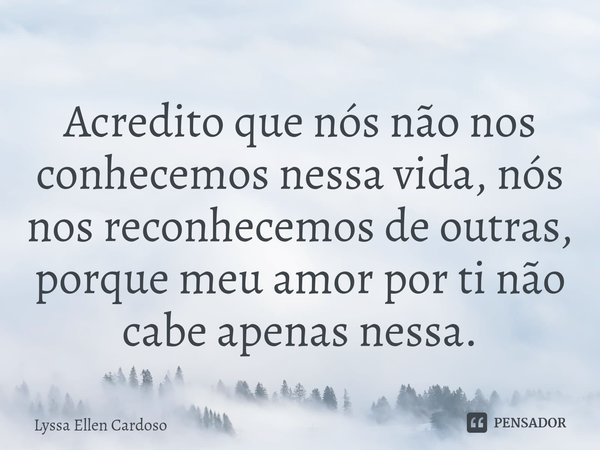 ⁠Acredito que nós não nos conhecemos nessa vida, nós nos reconhecemos de outras, porque meu amor por ti não cabe apenas nessa.... Frase de Lyssa Ellen Cardoso.