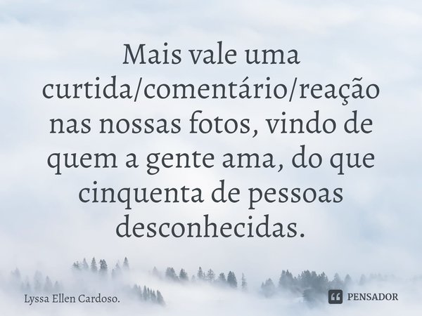 Mais vale uma curtida/comentário/reação nas nossas fotos, vindo de quem a gente ama, do que cinquenta de pessoas desconhecidas.⁠... Frase de Lyssa Ellen Cardoso.