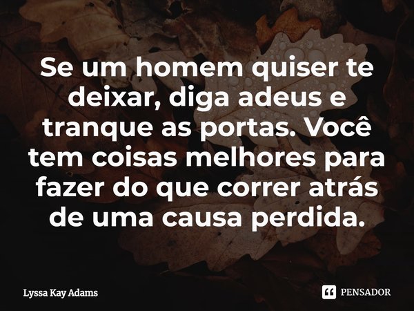 ⁠Se um homem quiser te deixar, diga adeus e tranque as portas. Você tem coisas melhores para fazer do que correr atrás de uma causa perdida.... Frase de Lyssa Kay Adams.