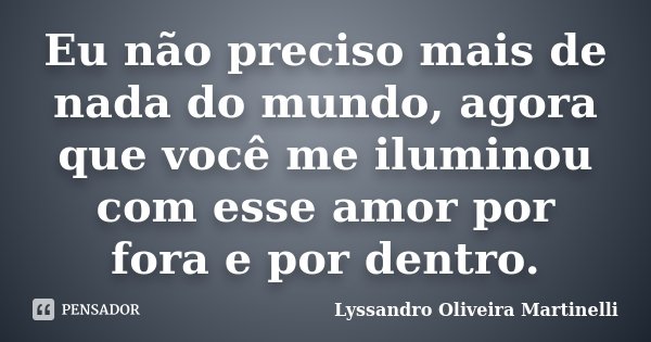 Eu não preciso mais de nada do mundo, agora que você me iluminou com esse amor por fora e por dentro.... Frase de Lyssandro Oliveira Martinelli.