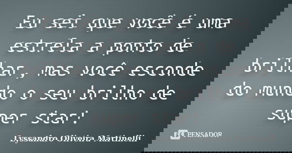 Eu sei que você é uma estrela a ponto de brilhar, mas você esconde do mundo o seu brilho de super star!... Frase de Lyssandro Oliveira Martinelli.