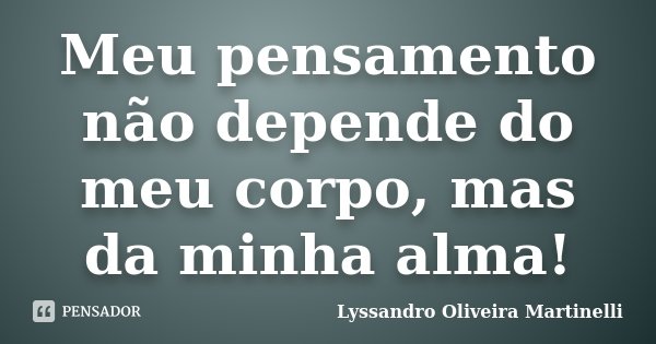 Meu pensamento não depende do meu corpo, mas da minha alma!... Frase de Lyssandro Oliveira Martinelli.