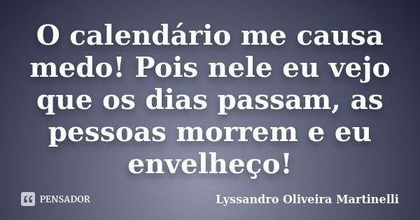 O calendário me causa medo! Pois nele eu vejo que os dias passam, as pessoas morrem e eu envelheço!... Frase de Lyssandro Oliveira Martinelli.