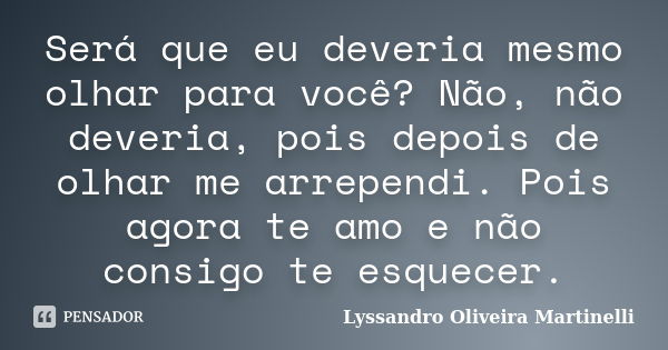 Será que eu deveria mesmo olhar para você? Não, não deveria, pois depois de olhar me arrependi. Pois agora te amo e não consigo te esquecer.... Frase de Lyssandro Oliveira Martinelli.