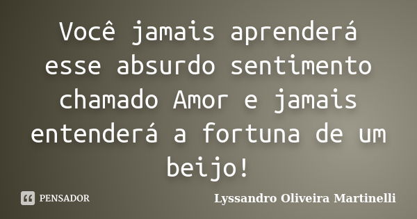 Você jamais aprenderá esse absurdo sentimento chamado Amor e jamais entenderá a fortuna de um beijo!... Frase de Lyssandro Oliveira Martinelli.