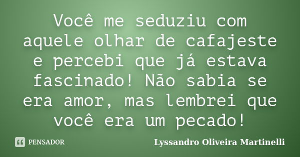 Você me seduziu com aquele olhar de cafajeste e percebi que já estava fascinado! Não sabia se era amor, mas lembrei que você era um pecado!... Frase de Lyssandro Oliveira Martinelli.