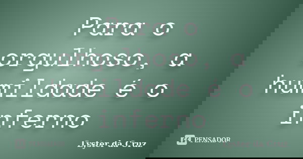 Para o orgulhoso, a humildade é o inferno... Frase de Lyster da Cruz.