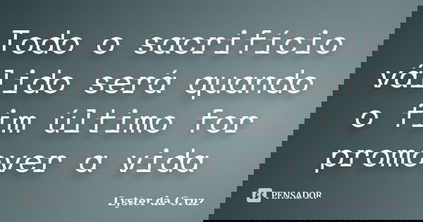 Todo o sacrifício válido será quando o fim último for promover a vida... Frase de Lyster da Cruz.