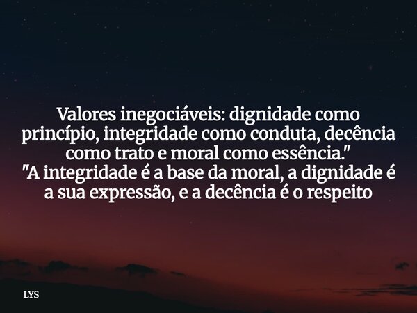 Valores inegociáveis: dignidade como princípio, integridade como conduta, decência como trato e moral como essência." "A integridade é a base da moral... Frase de LYS.