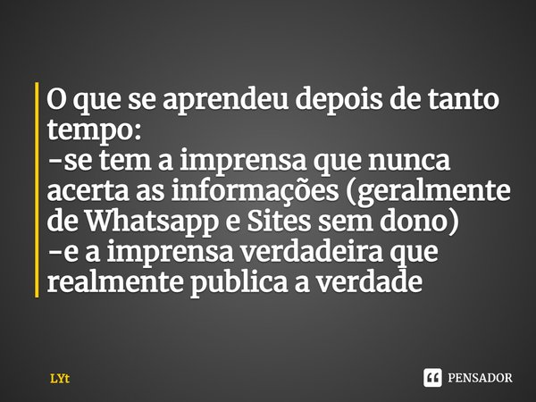 ⁠O que se aprendeu depois de tanto tempo:
-se tem a imprensa que nunca acerta as informações (geralmente de Whatsapp e Sites sem dono)
-e a imprensa verdadeira ... Frase de LYt.