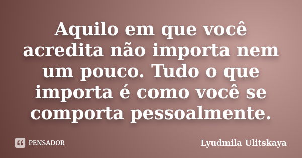 Aquilo em que você acredita não importa nem um pouco. Tudo o que importa é como você se comporta pessoalmente.... Frase de Lyudmila Ulitskaya.