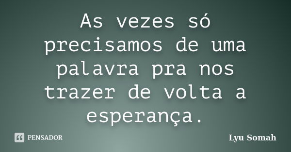 As vezes só precisamos de uma palavra pra nos trazer de volta a esperança.... Frase de Lyu Somah.