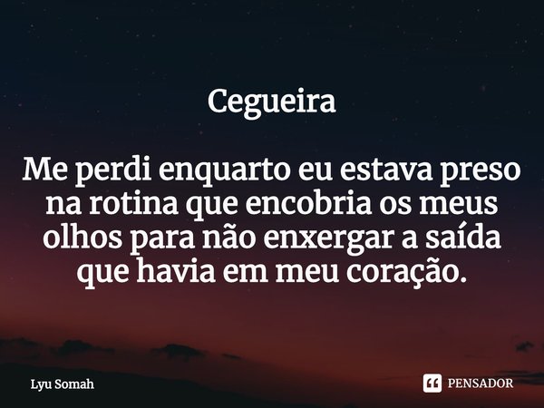 ⁠Cegueira Me perdi enquarto eu estava preso na rotina que encobria os meus olhos para não enxergar a saída que havia em meu coração.... Frase de Lyu Somah.