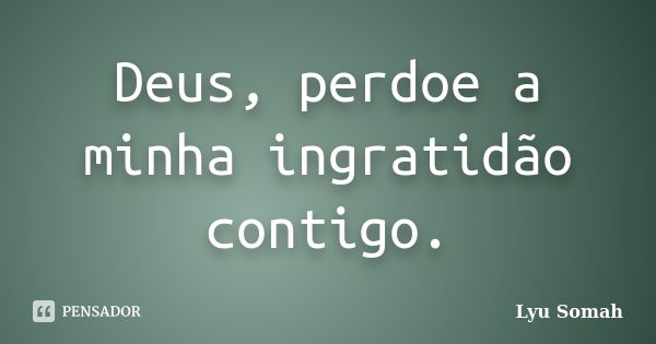 Deus, perdoe a minha ingratidão contigo.... Frase de Lyu Somah.