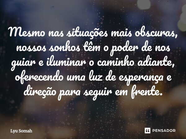 ⁠Mesmo nas situações mais obscuras, nossos sonhos têm o poder de nos guiar e iluminar o caminho adiante, oferecendo uma luz de esperança e direção para seguir e... Frase de Lyu Somah.