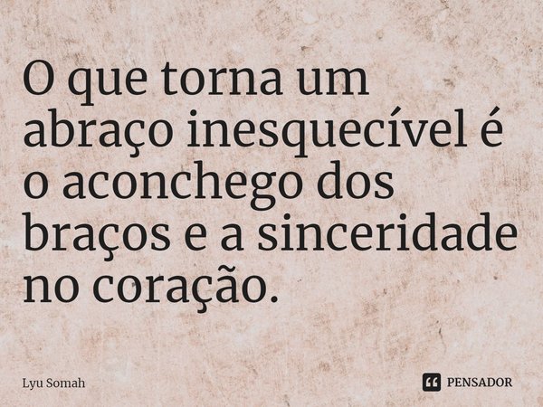 ⁠O que torna um abraço inesquecível é o aconchego dos braços e a sinceridade no coração.... Frase de Lyu Somah.