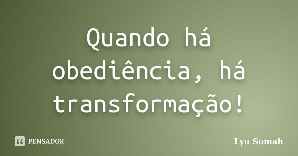 Quando há obediência, há transformação!... Frase de Lyu Somah.