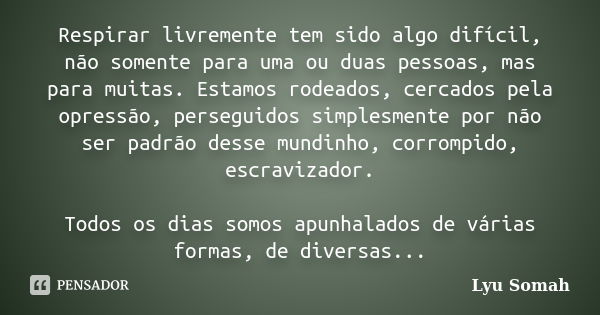 Respirar livremente tem sido algo difícil, não somente para uma ou duas pessoas, mas para muitas. Estamos rodeados, cercados pela opressão, perseguidos simplesm... Frase de Lyu Somah.