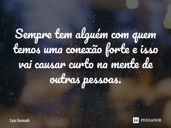 ⁠Sempre tem alguém com quem temos uma conexão forte e isso vai causar curto na mente de outras pessoas.... Frase de Lyu Somah.