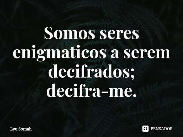 ⁠Somos seres enigmáticos a serem decifrados; decifra-me.... Frase de Lyu Somah.