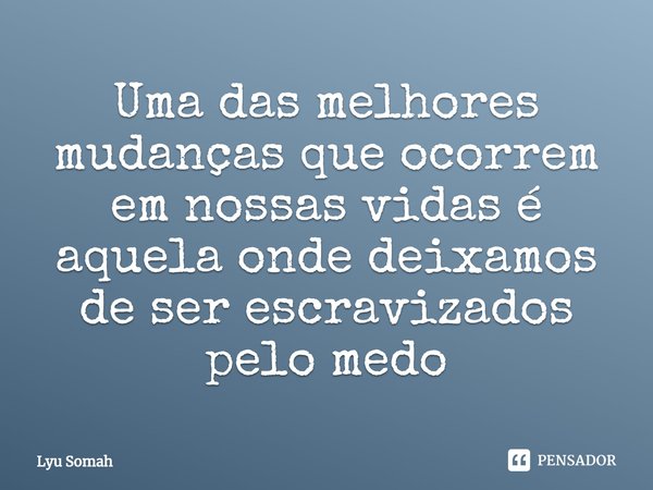 ⁠Uma das melhores mudanças que ocorrem em nossas vidas é aquela onde deixamos de ser escravizados pelo medo... Frase de Lyu Somah.