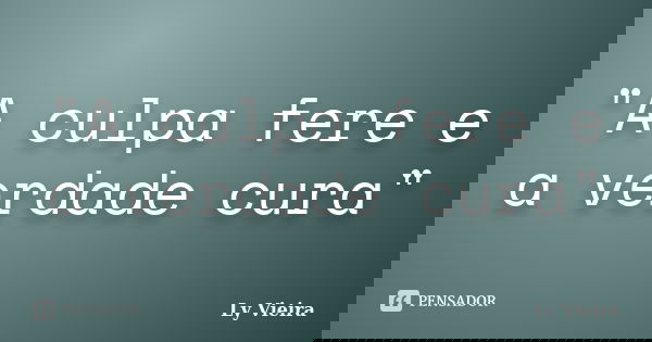 "A culpa fere e a verdade cura"... Frase de Ly Vieira.