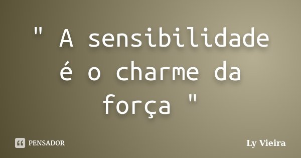 " A sensibilidade é o charme da força "... Frase de Ly Vieira.