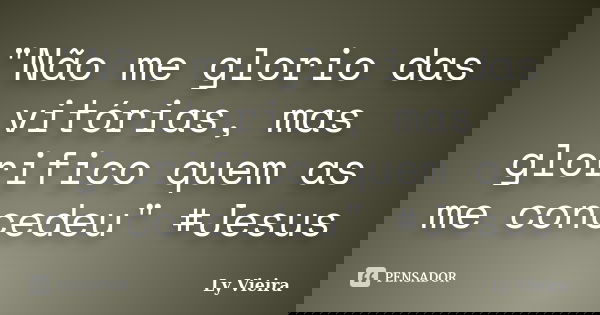 "Não me glorio das vitórias, mas glorifico quem as me concedeu" #Jesus... Frase de Ly Vieira.