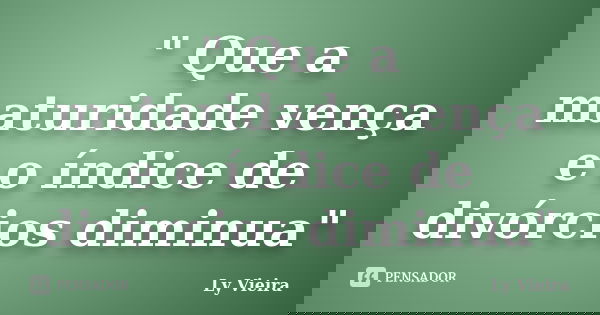 " Que a maturidade vença e o índice de divórcios diminua"... Frase de Ly Vieira.