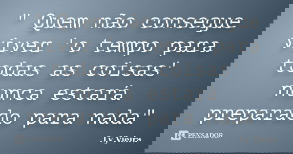 " Quem não consegue viver 'o tempo para todas as coisas' nunca estará preparado para nada"... Frase de Ly Vieira.