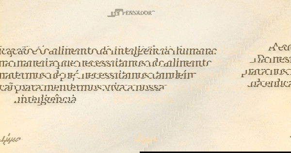 A educação é o alimento da inteligência humana. Da mesma maneira que necessitamos do alimento para nos matermos de pé, necessitamos também da educação para ment... Frase de Lyya.