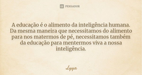 A educação é o alimento da inteligência humana. Da mesma maneira que necessitamos do alimento para nos matermos de pé, necessitamos também da educação para ment... Frase de Lyya.