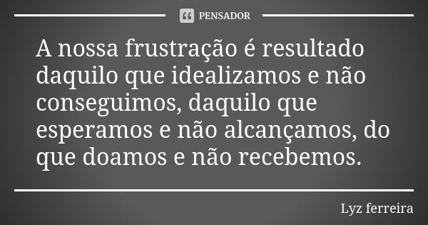 A nossa frustração é resultado daquilo que idealizamos e não conseguimos, daquilo que esperamos e não alcançamos, do que doamos e não recebemos.... Frase de Lyz ferreira.