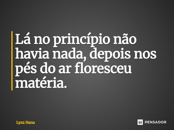 Lá no princípio não havia nada, depois nos pés do ar floresceu matéria.... Frase de Lyzz Hana.