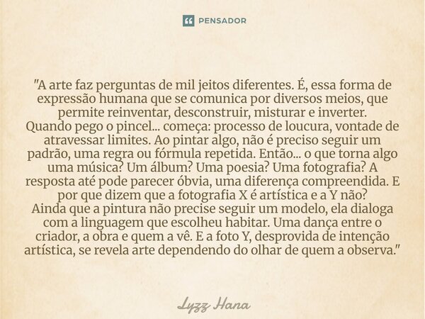 ⁠"A arte faz perguntas de mil jeitos diferentes. É, essa forma de expressão humana que se comunica por diversos meios, que permite reinventar, desconstruir... Frase de Lyzz Hana.
