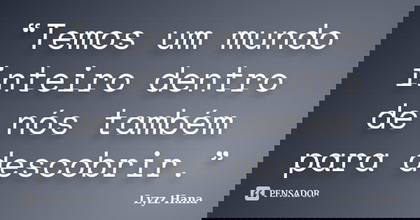 “Temos um mundo inteiro dentro de nós também para descobrir.”... Frase de Lyzz Hana.