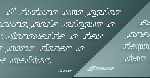 O futuro uma pgina escura,pois ningum o prev.Aproveite o teu tempo para fazer o bem e melhor.... Frase de Lzaro.