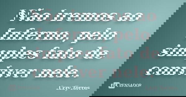 Não iremos ao Inferno, pelo simples fato de conviver nele.... Frase de Lzzy Torres.