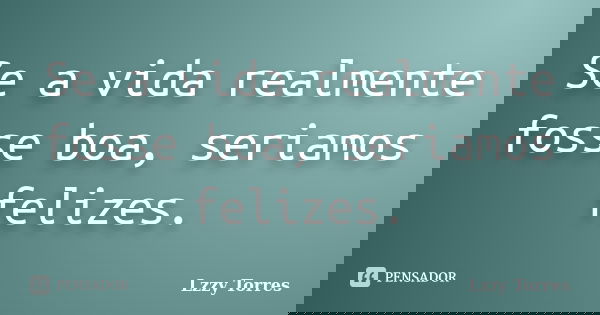 Se a vida realmente fosse boa, seriamos felizes.... Frase de Lzzy Torres.