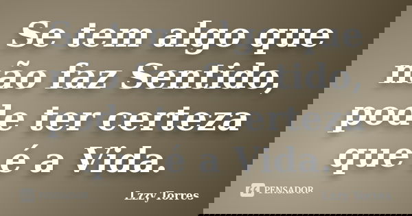 Se tem algo que não faz Sentido, pode ter certeza que é a Vida.... Frase de Lzzy Torres.