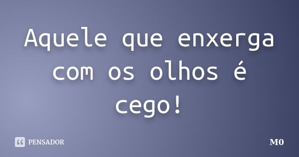 Aquele que enxerga com os olhos é cego!... Frase de M0.