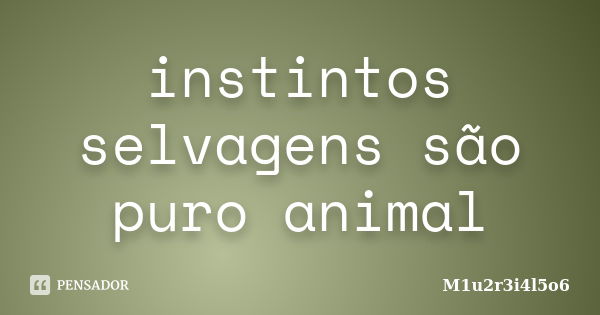 instintos selvagens são puro animal... Frase de M1u2r3i4l5o6.