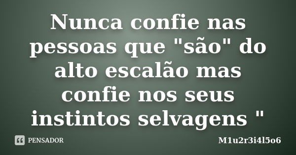 Nunca confie nas pessoas que "são" do alto escalão mas confie nos seus instintos selvagens "... Frase de M1u2r3i4l5o6.