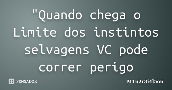 "Quando chega o Limite dos instintos selvagens VC pode correr perigo... Frase de M1u2r3i4l5o6.