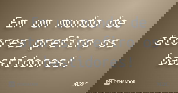 Em um mundo de atores prefiro os bastidores!... Frase de M2C.